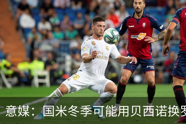 意媒：国米冬季可能用贝西诺换罗马中场比利亚尔