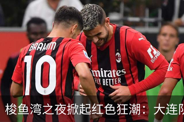 梭鱼湾之夜掀起红色狂潮：大连队四球大捷 铁血精神铸就完胜