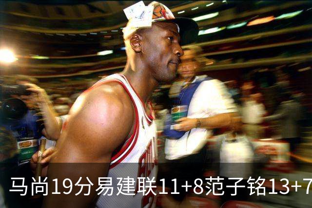 马尚19分易建联11+8范子铭13+7 广东大胜北京