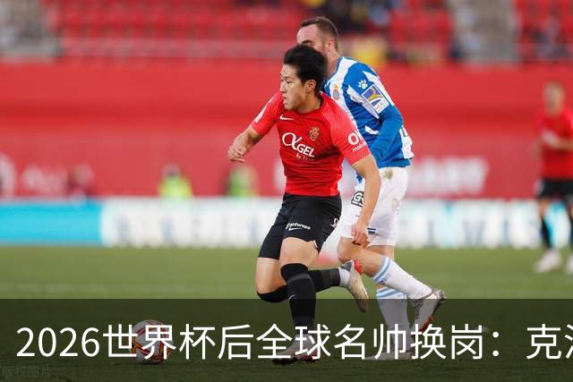 2026世界杯后全球名帅换岗：克洛普接德国，瓜迪奥拉赴意大利？